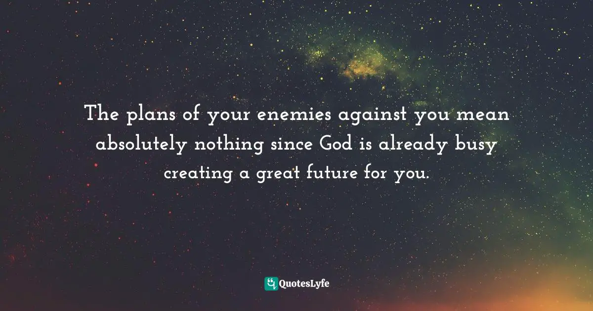 The plans of your enemies against you mean absolutely nothing since God is already busy creating a great future for you.