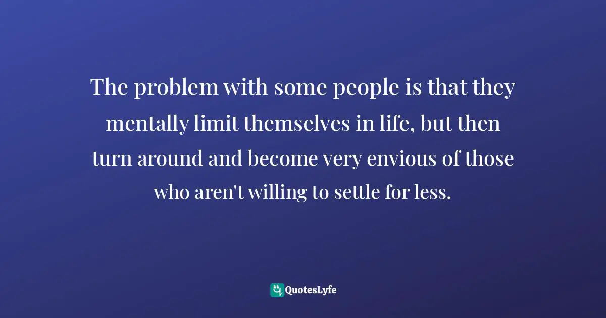 Limiting Yourself Quotes: "The problem with some people is that they mentally limit themselves in life, but then turn around and become very envious of those who aren't willing to settle for less."