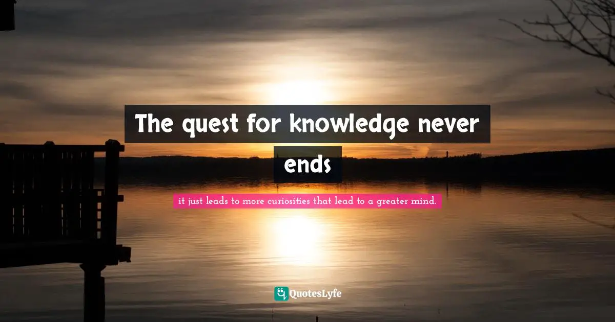 The quest for knowledge never ends