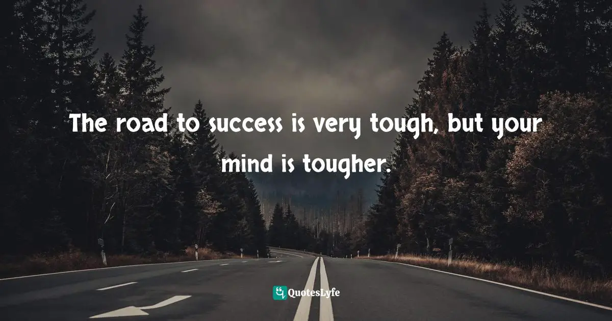 The road to success is very tough, but your mind is tougher.