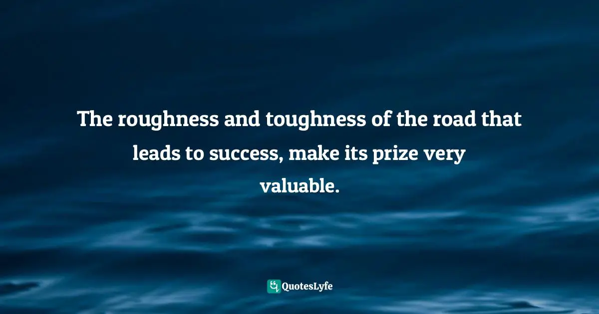 The roughness and toughness of the road that leads to success, make its prize very valuable.