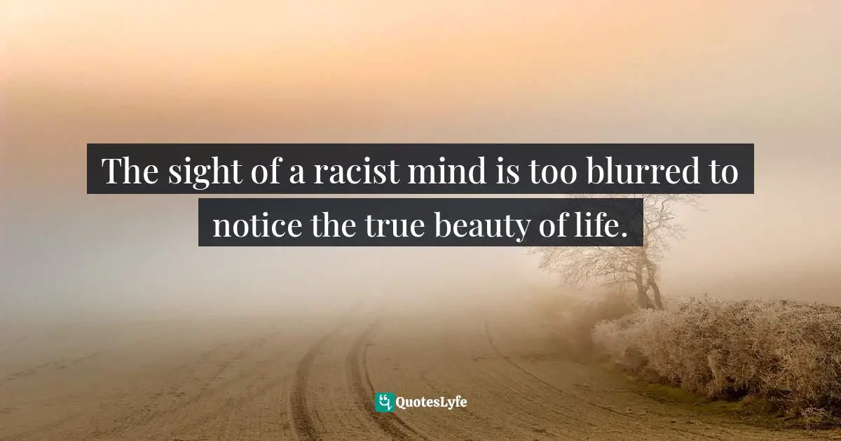 The sight of a racist mind is too blurred to notice the true beauty of life.