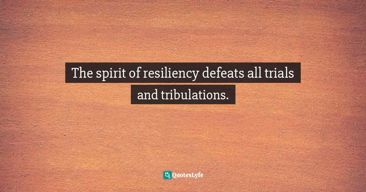 Resiliency Quotes: "The spirit of resiliency defeats all trials and tribulations."