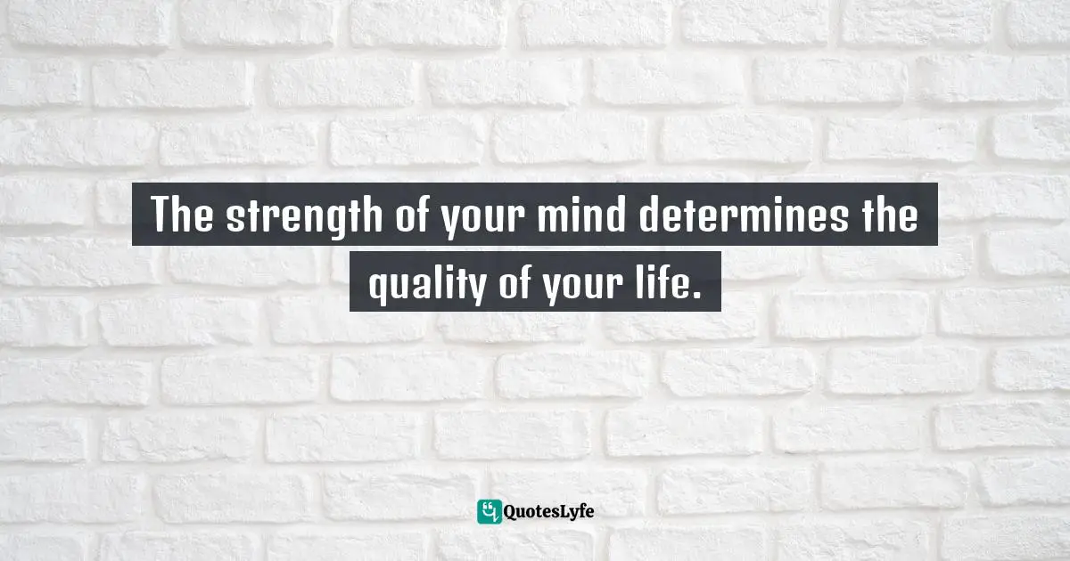 The strength of your mind determines the quality of your life.