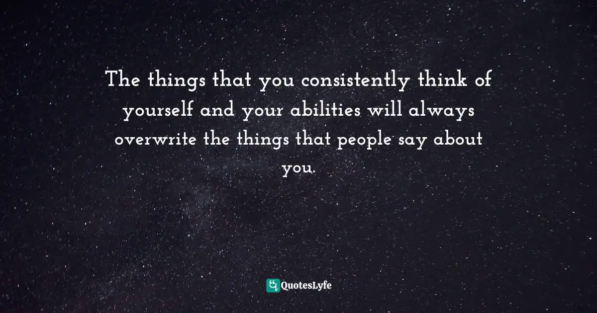 The things that you consistently think of yourself and your abilities will always overwrite the things that people say about you.