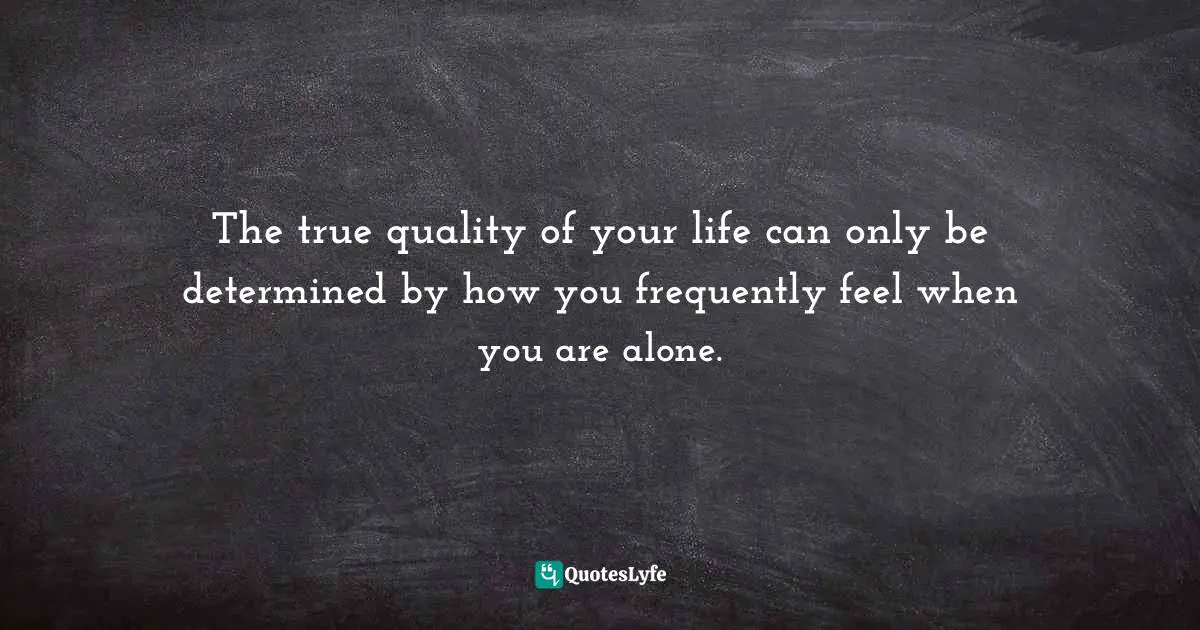 The true quality of your life can only be determined by how you frequently feel when you are alone.