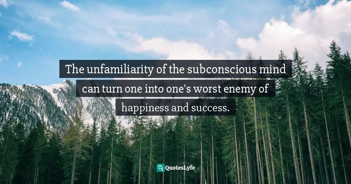 The unfamiliarity of the subconscious mind can turn one into one's worst enemy of happiness and success.