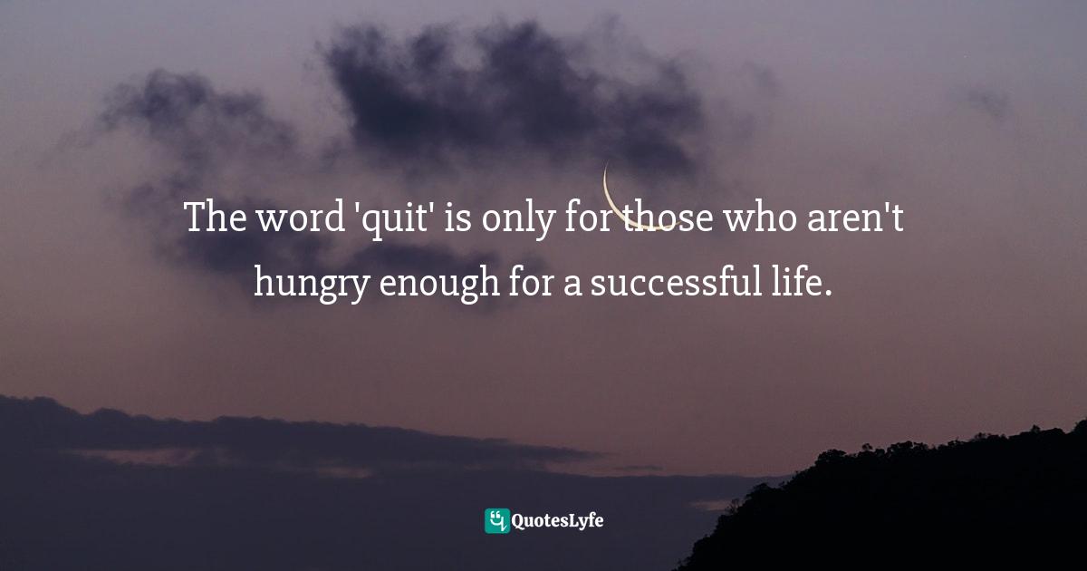 The word 'quit' is only for those who aren't hungry enough for a successful life.
