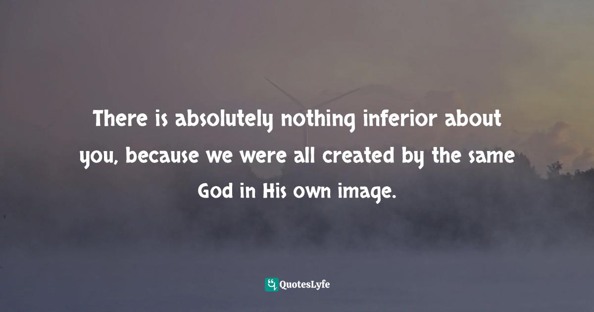 Created Quotes: "There is absolutely nothing inferior about you, because we were all created by the same God in His own image."