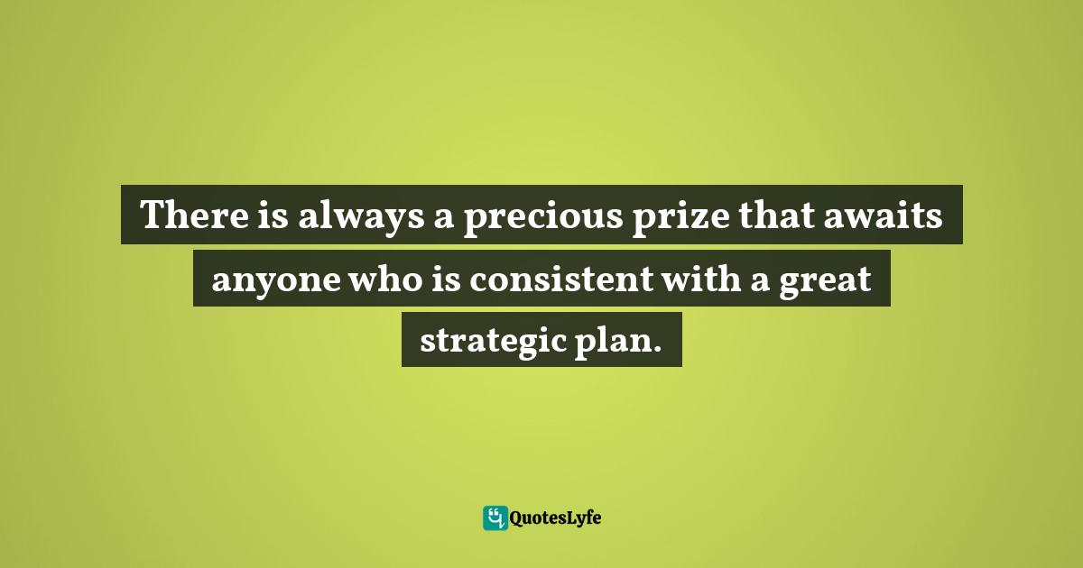 There is always a precious prize that awaits anyone who is consistent with a great strategic plan.