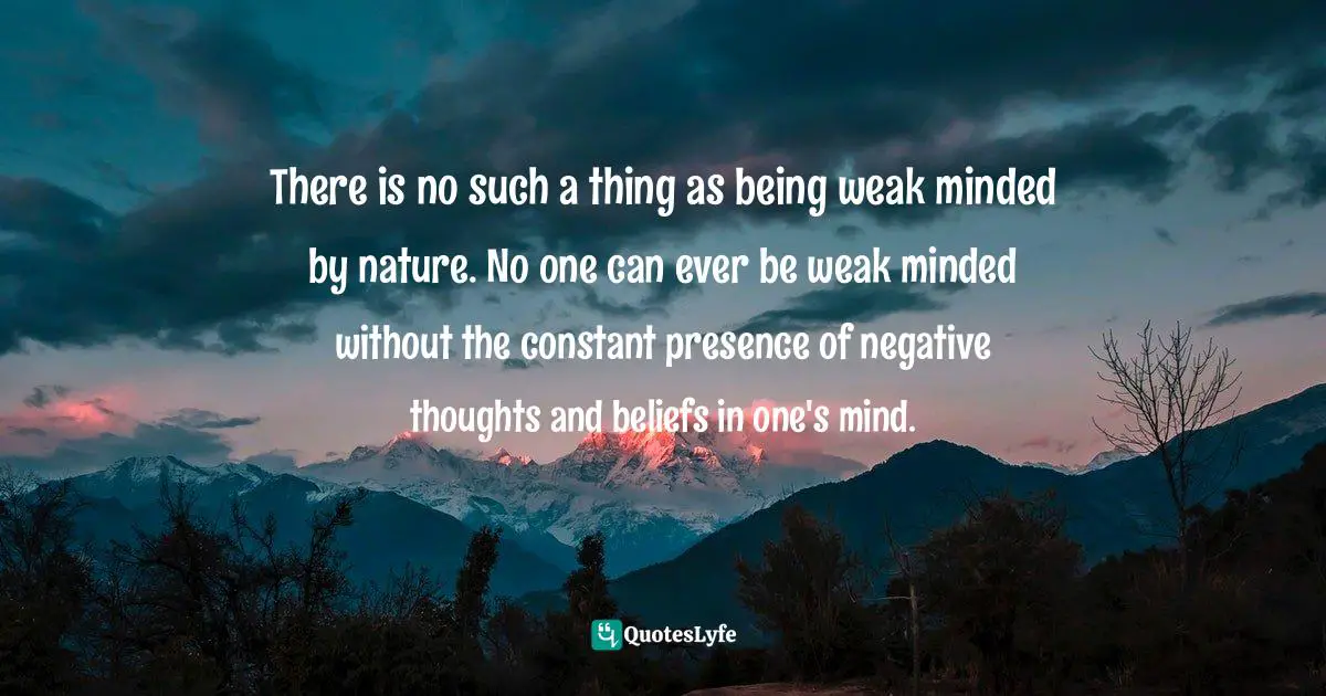 Weak Minded Quotes: "There is no such a thing as being weak minded by nature. No one can ever be weak minded without the constant presence of negative thoughts and beliefs in one's mind."