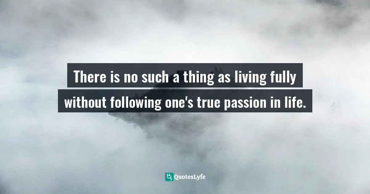 There is no such a thing as living fully without following one's true passion in life.