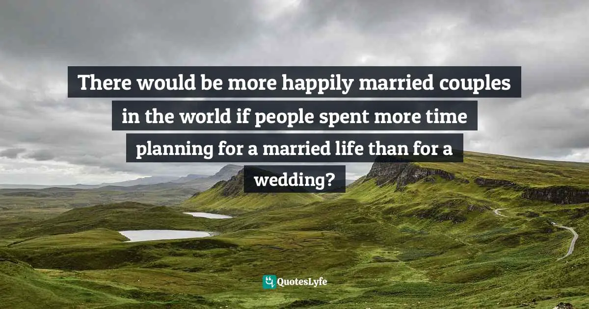 There would be more happily married couples in the world if people spent more time planning for a married life than for a wedding?