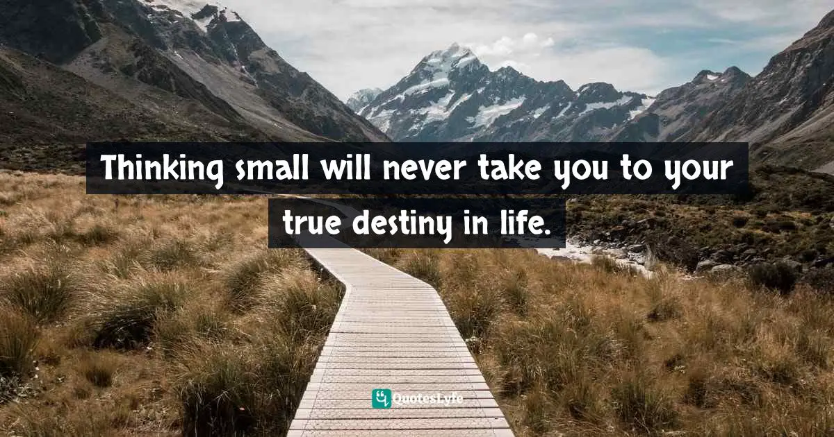 Thinking small will never take you to your true destiny in life.