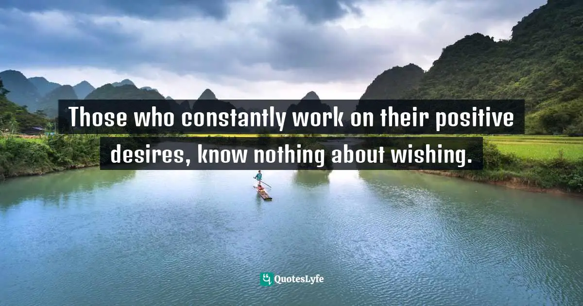 Those who constantly work on their positive desires, know nothing about wishing.
