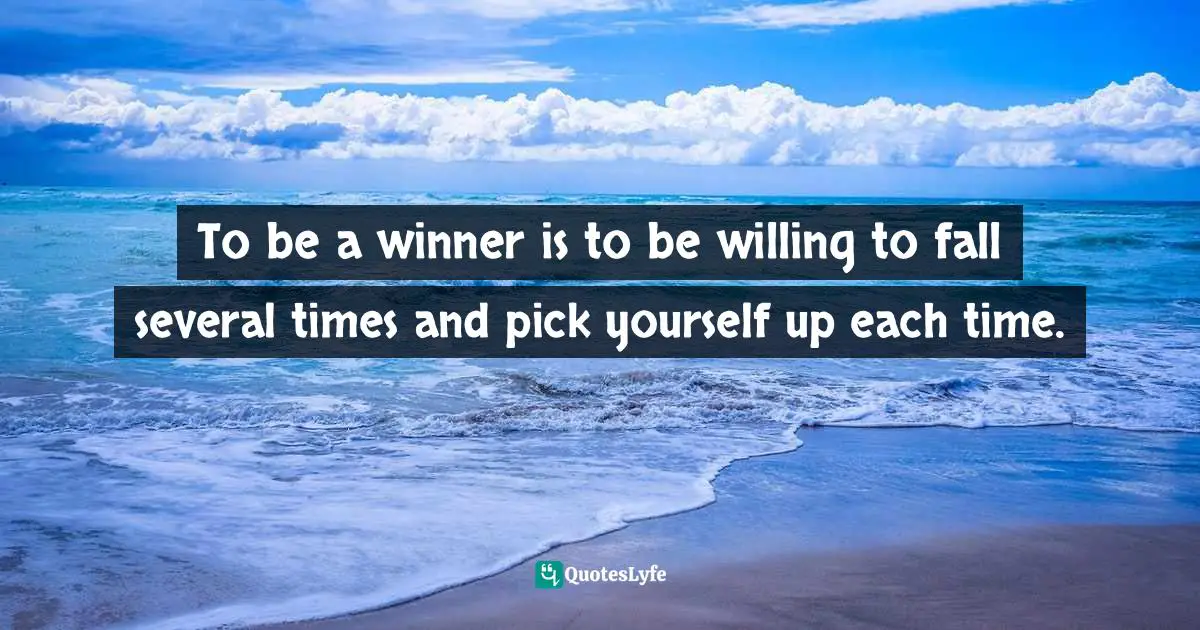  Quotes: To be a winner is to be willing to fall several times and pick yourself up each time.