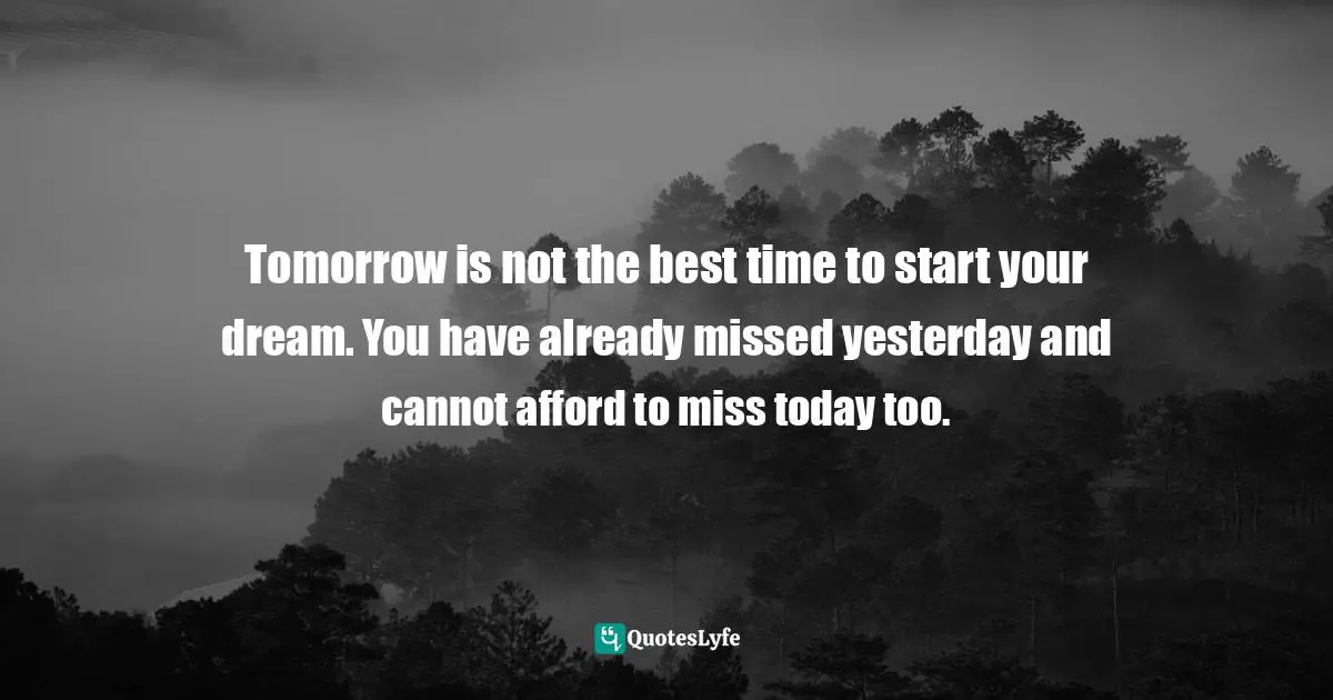Get Started Quotes: "Tomorrow is not the best time to start your dream. You have already missed yesterday and cannot afford to miss today too."