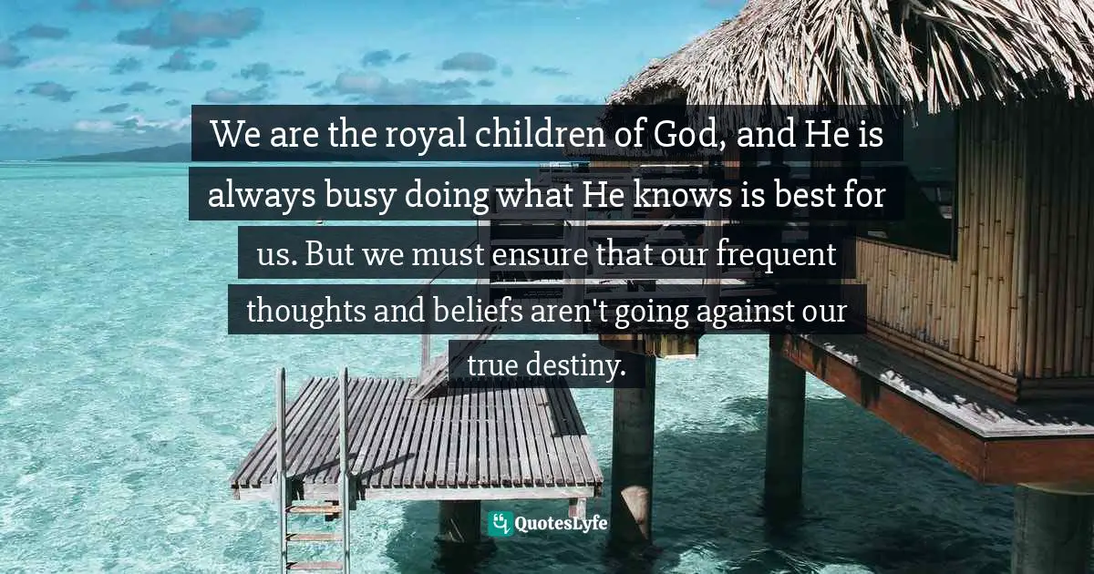 We are the royal children of God, and He is always busy doing what He knows is best for us. But we must ensure that our frequent thoughts and beliefs aren't going against our true destiny.