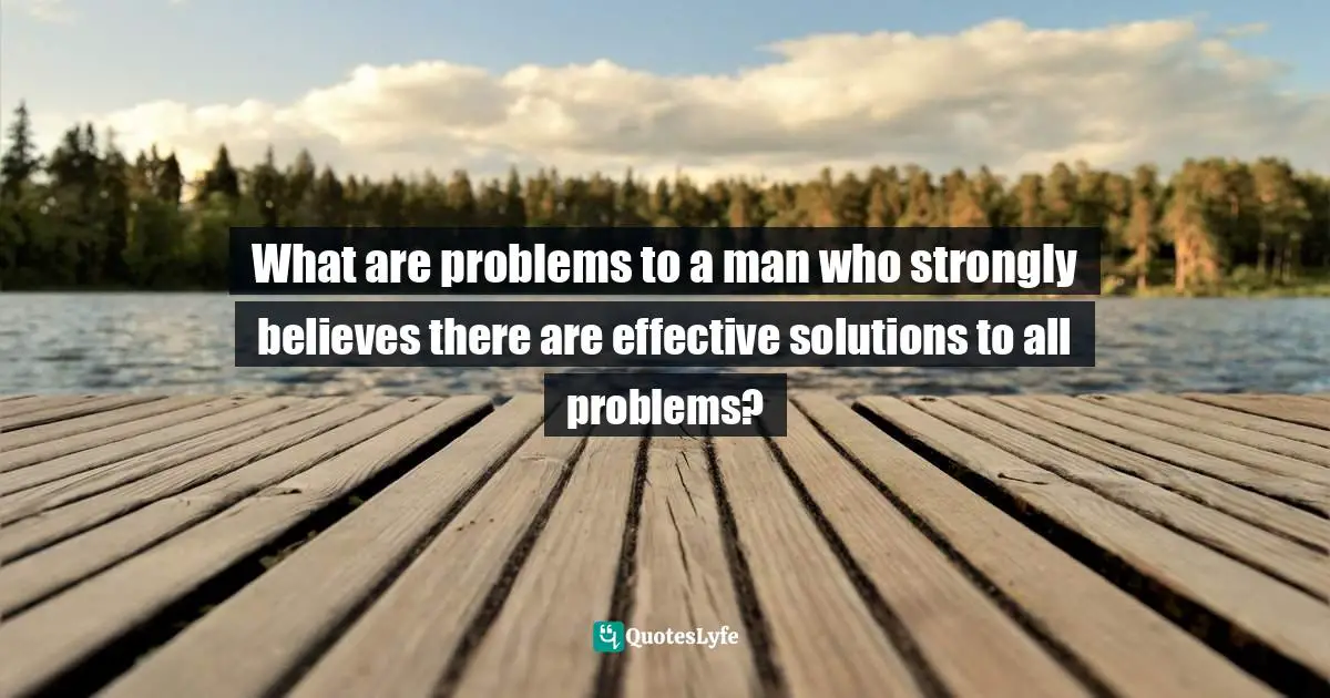 What are problems to a man who strongly believes there are effective solutions to all problems?
