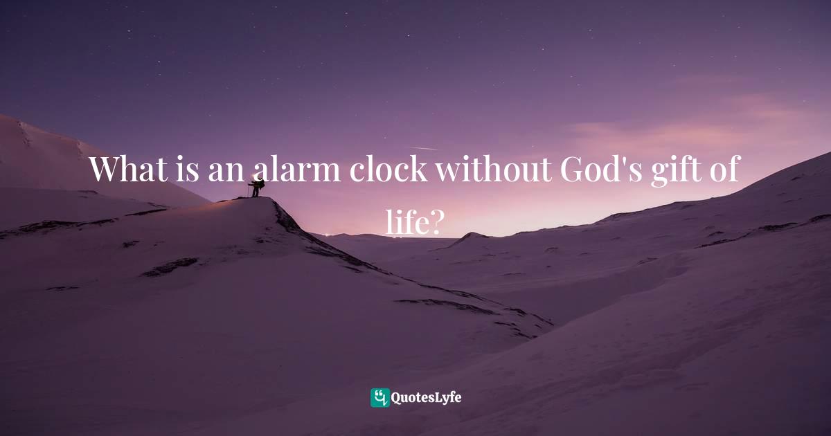 What is an alarm clock without God's gift of life?