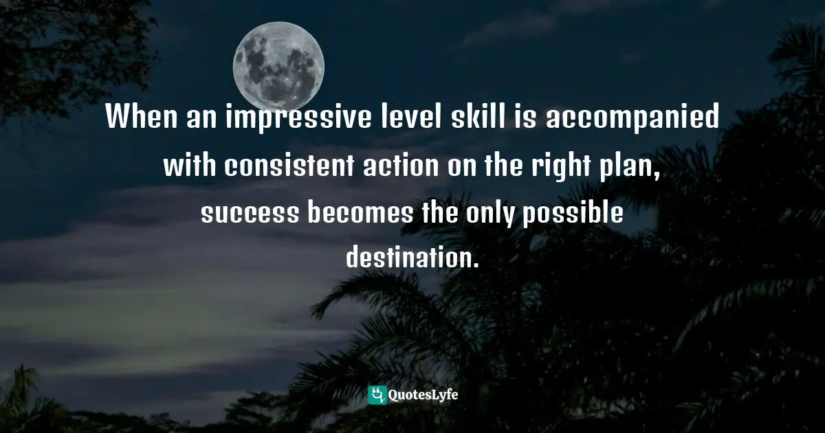 When an impressive level skill is accompanied with consistent action on the right plan, success becomes the only possible destination.