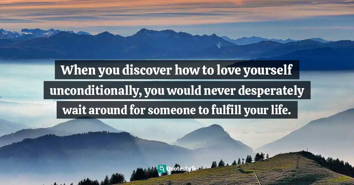 When you discover how to love yourself unconditionally, you would never desperately wait around for someone to fulfill your life.