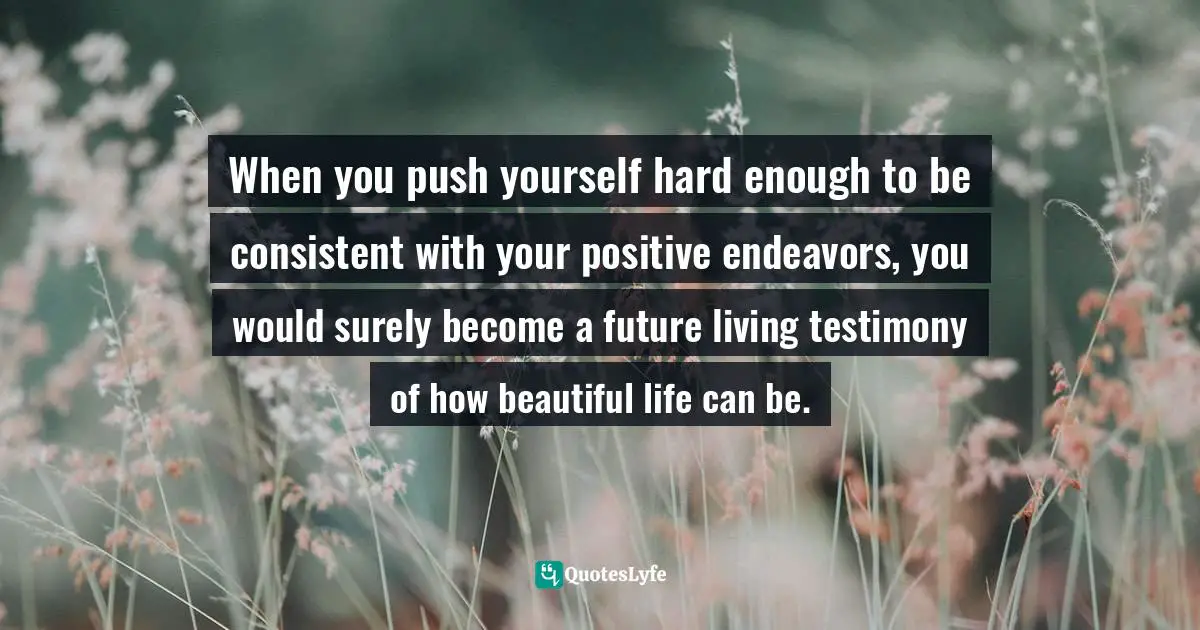 Can Be Quotes: "When you push yourself hard enough to be consistent with your positive endeavors, you would surely become a future living testimony of how beautiful life can be."
