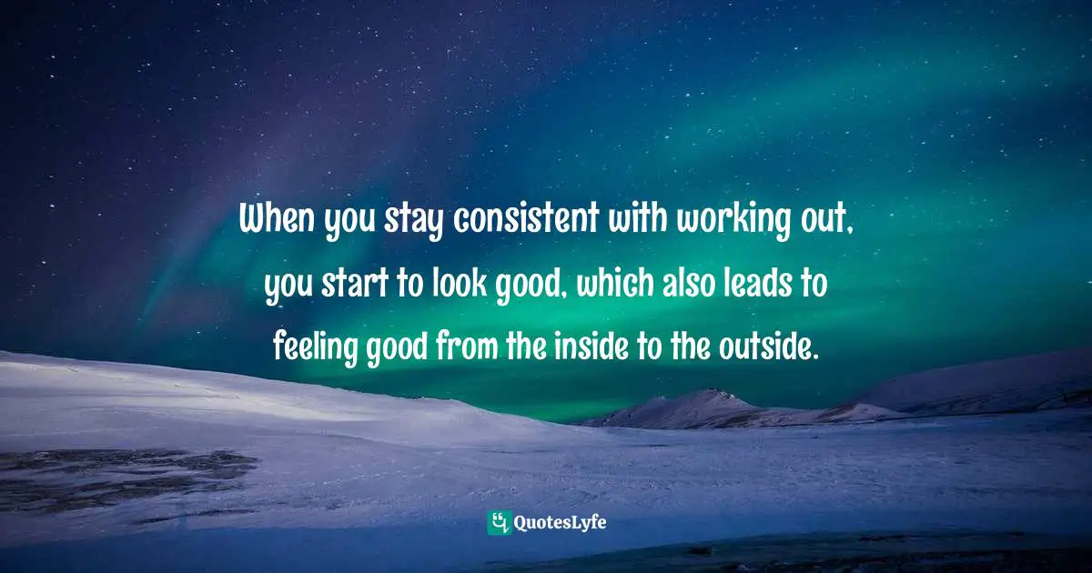 When you stay consistent with working out, you start to look good, which also leads to feeling good from the inside to the outside.