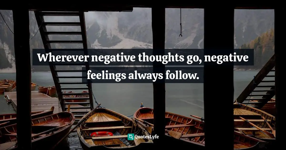 Wherever negative thoughts go, negative feelings always follow.