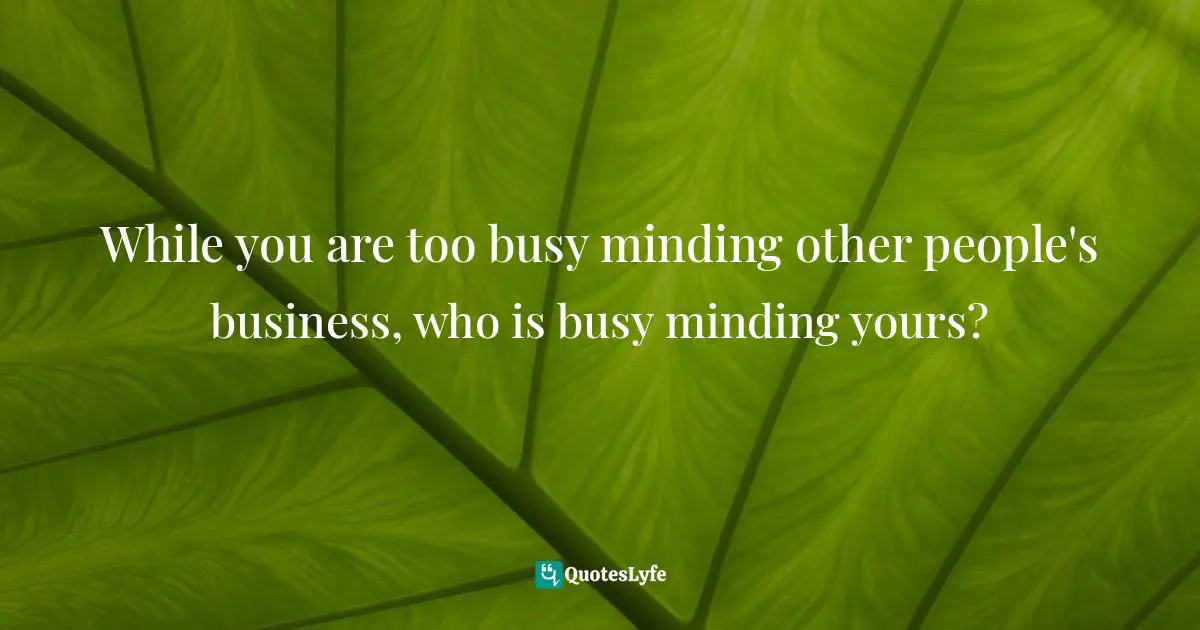 While you are too busy minding other people's business, who is busy minding yours?