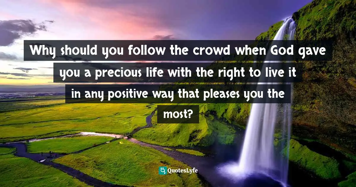 Why should you follow the crowd when God gave you a precious life with the right to live it in any positive way that pleases you the most?