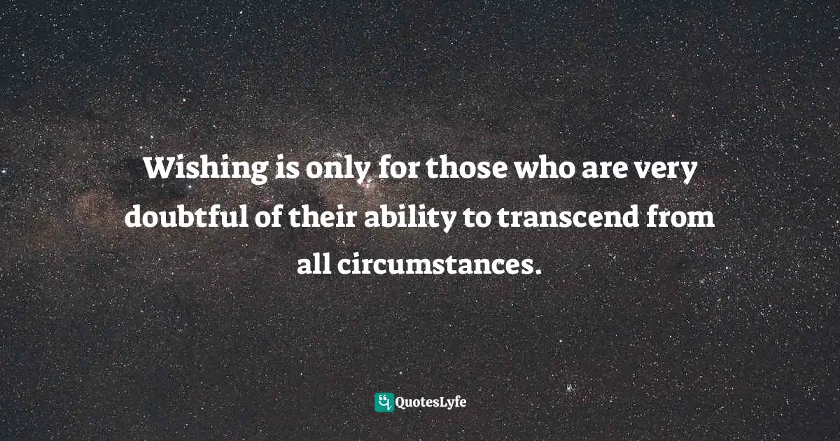 Wishing Quotes: "Wishing is only for those who are very doubtful of their ability to transcend from all circumstances."