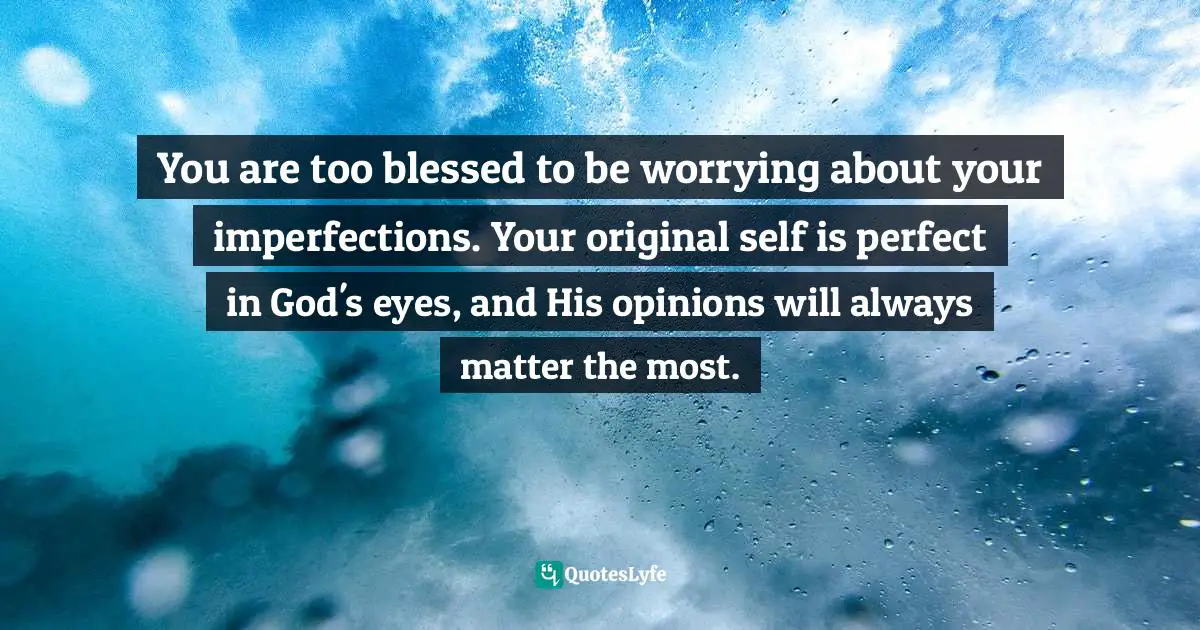 Imperfections Quotes: "You are too blessed to be worrying about your imperfections. Your original self is perfect in God's eyes, and His opinions will always matter the most."