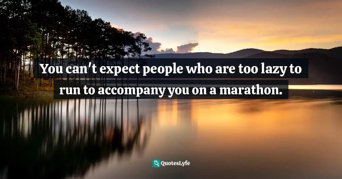 You can't expect people who are too lazy to run to accompany you on a marathon.