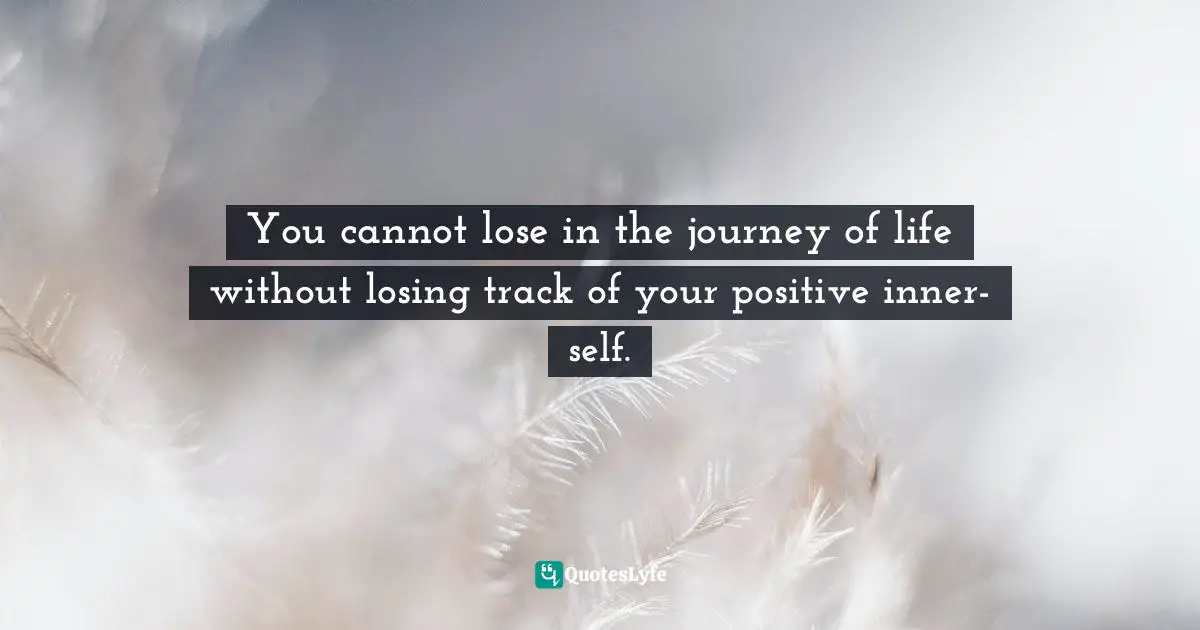 You cannot lose in the journey of life without losing track of your positive inner-self.