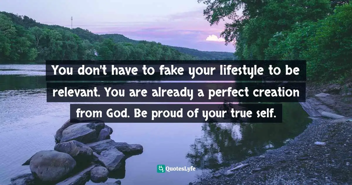 You don't have to fake your lifestyle to be relevant. You are already a perfect creation from God. Be proud of your true self.