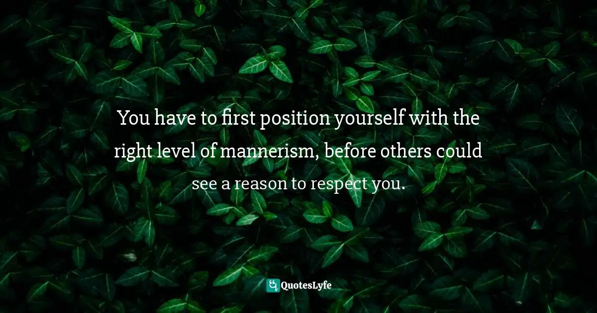 Gaining Respect From Others Quotes: "You have to first position yourself with the right level of mannerism, before others could see a reason to respect you."