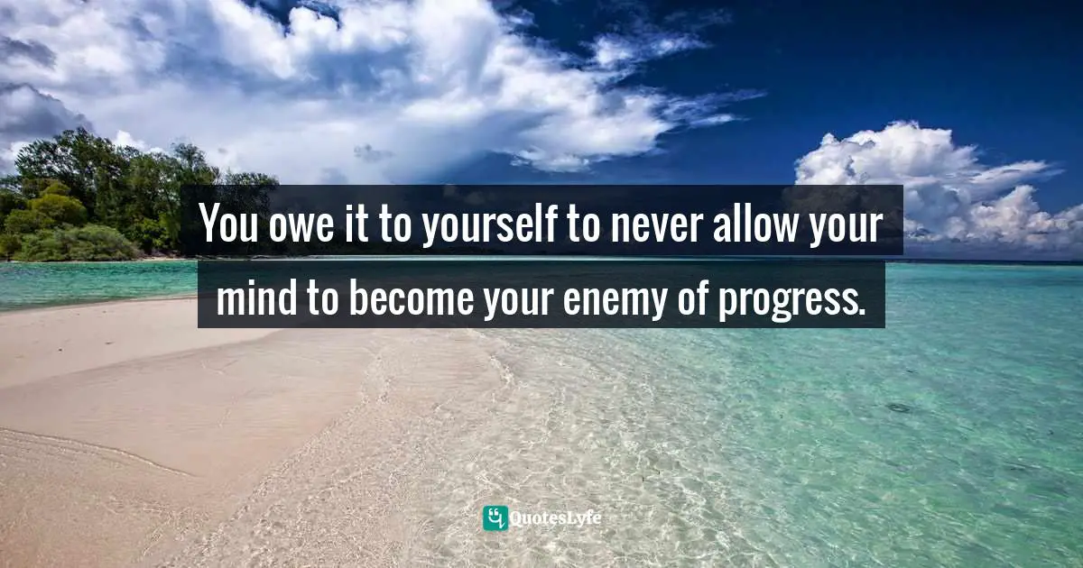 You owe it to yourself to never allow your mind to become your enemy of progress.