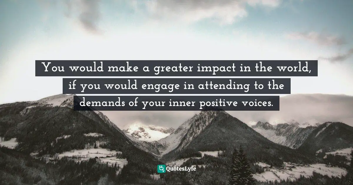 Inner Voices Quotes: "You would make a greater impact in the world, if you would engage in attending to the demands of your inner positive voices."