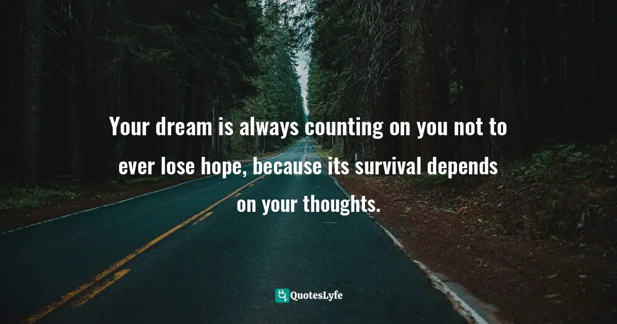 Your dream is always counting on you not to ever lose hope, because its survival depends on your thoughts.