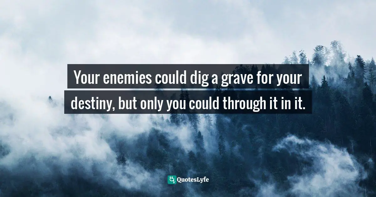 Your enemies could dig a grave for your destiny, but only you could through it in it.