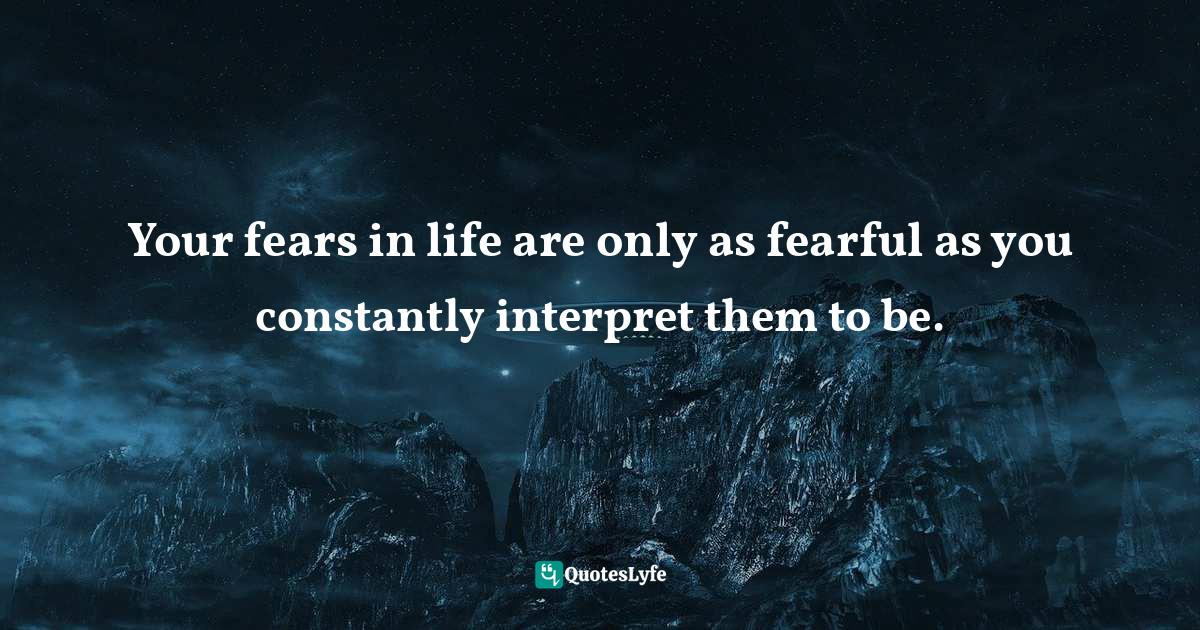 Your fears in life are only as fearful as you constantly interpret the... Quote by QuotesLyfe