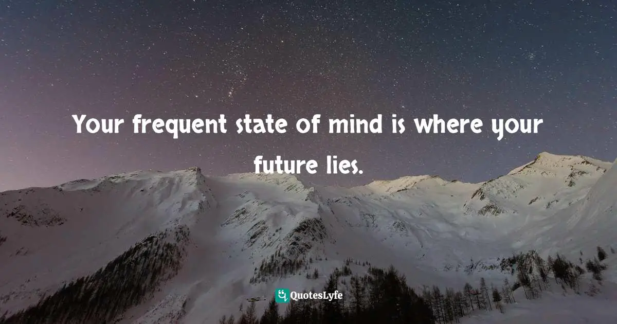 Your frequent state of mind is where your future lies.