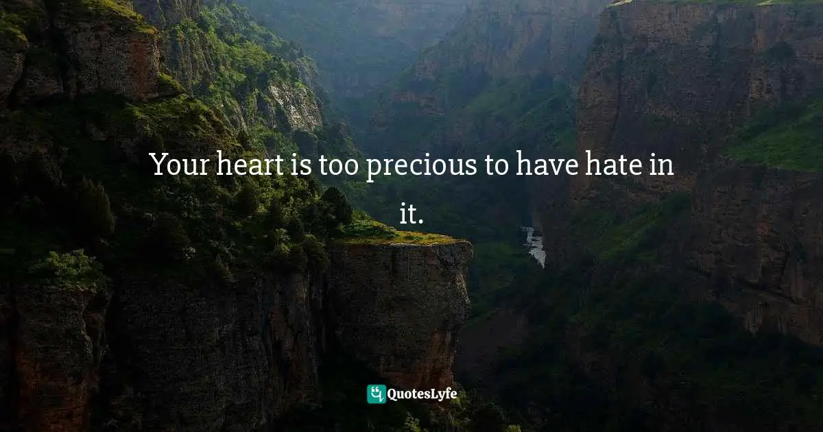 Your heart is too precious to have hate in it.