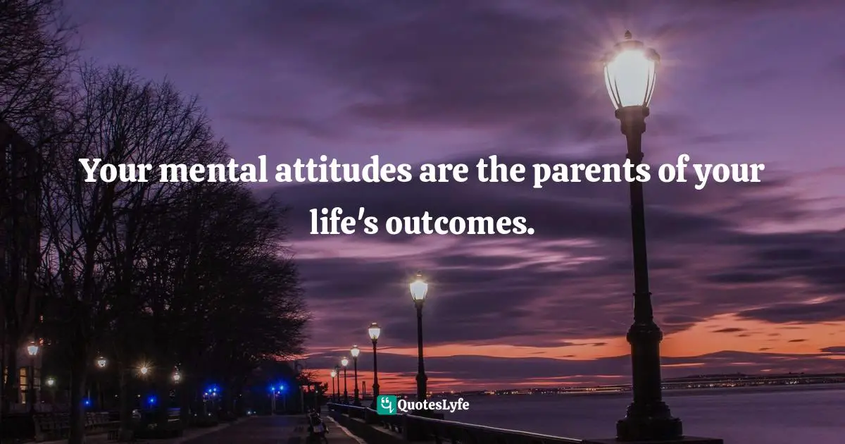 Your mental attitudes are the parents of your life's outcomes.