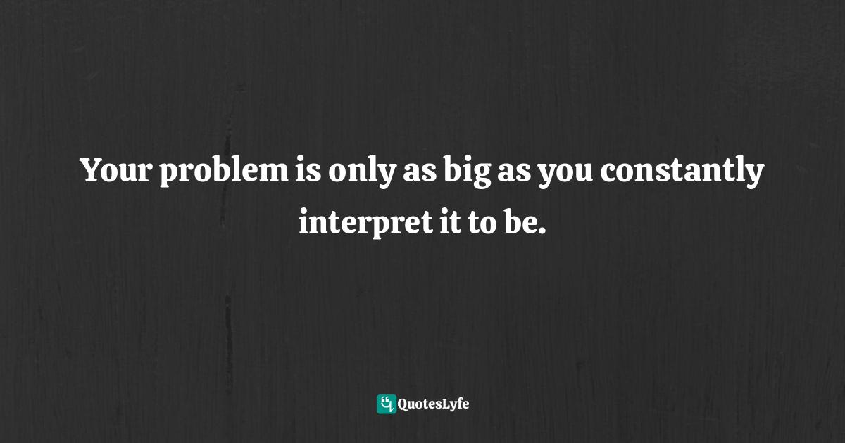 Interpret Quotes: "Your problem is only as big as you constantly interpret it to be."