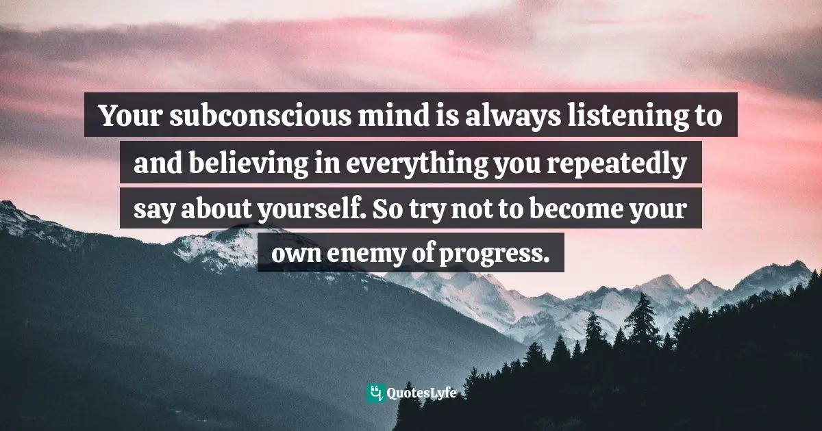 Repeated Quotes: "Your subconscious mind is always listening to and believing in everything you repeatedly say about yourself. So try not to become your own enemy of progress."