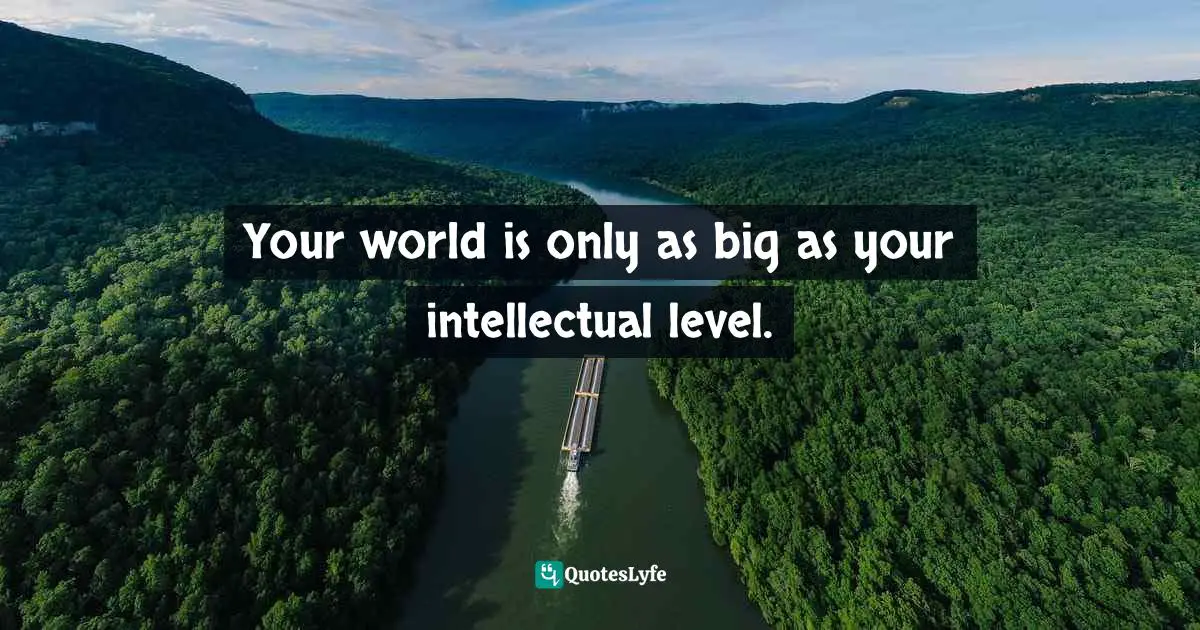 Your world is only as big as your intellectual level.