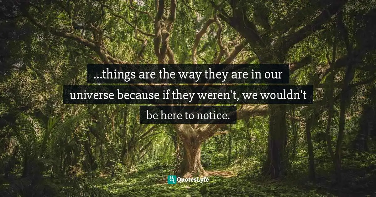 ...things are the way they are in our universe because if they weren't, we wouldn't be here to notice.