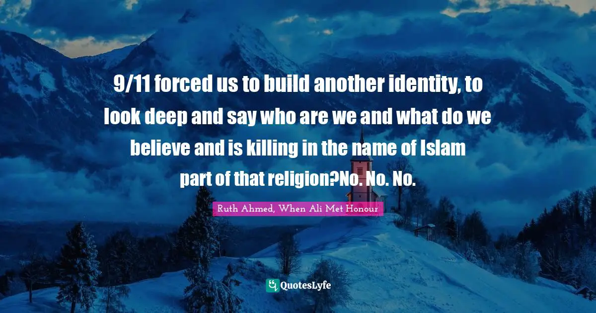9/11 forced us to build another identity, to look deep and say who are we and what do we believe and is killing in the name of Islam part of that religion?No. No. No.